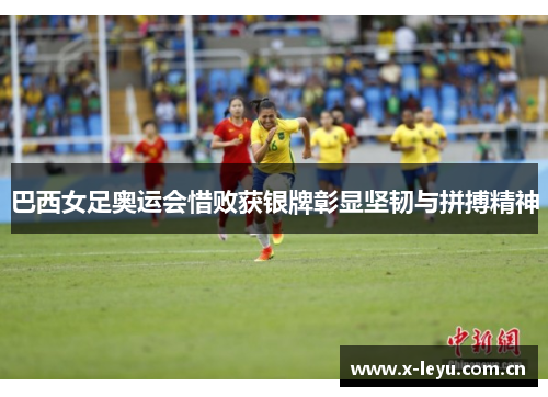 巴西女足奥运会惜败获银牌彰显坚韧与拼搏精神